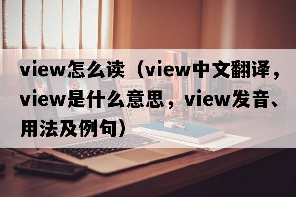view怎么讀（view中文翻譯，view是什么意思，view發(fā)音、用法及例句）