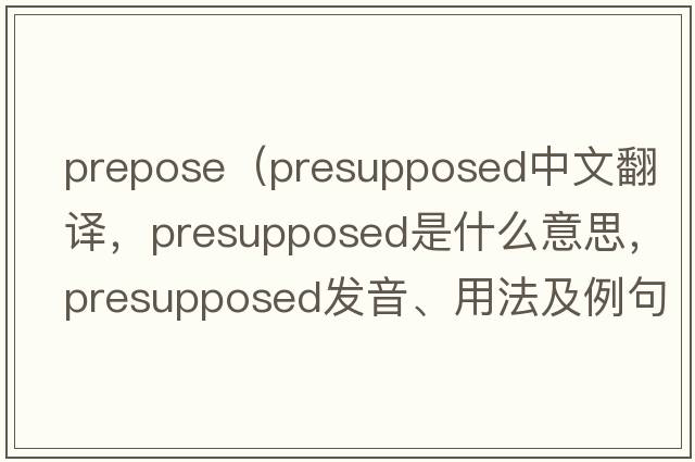 prepose（presupposed中文翻譯，presupposed是什么意思，presupposed發(fā)音、用法及例句）