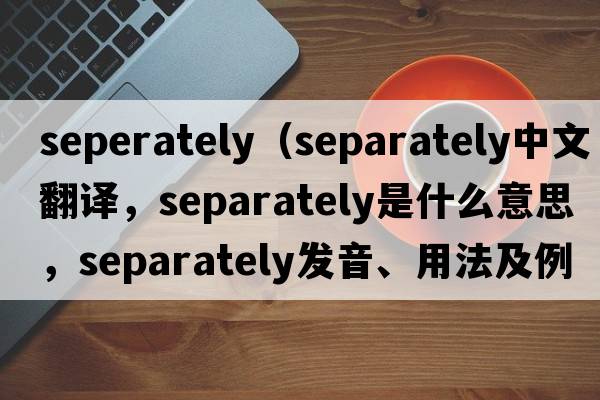 seperately（separately中文翻譯，separately是什么意思，separately發(fā)音、用法及例句）