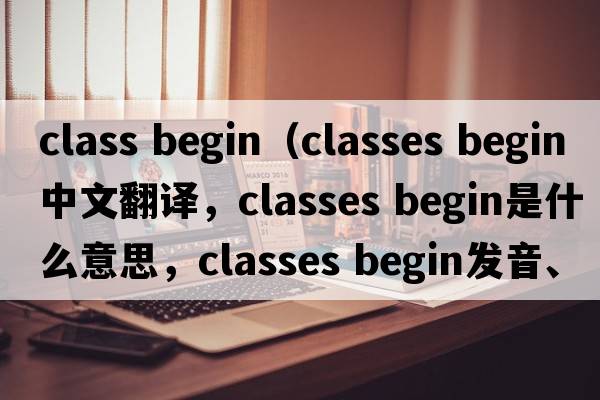 class begin（classes begin中文翻譯，classes begin是什么意思，classes begin發(fā)音、用法及例句）