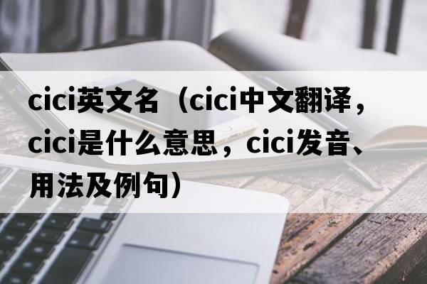 cici英文名（cici中文翻譯，cici是什么意思，cici發(fā)音、用法及例句）