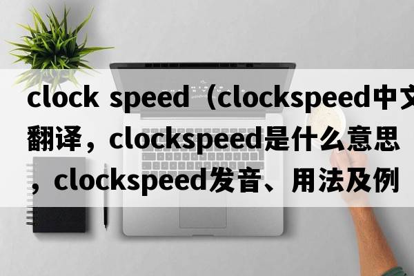 clock speed（clockspeed中文翻譯，clockspeed是什么意思，clockspeed發(fā)音、用法及例句）