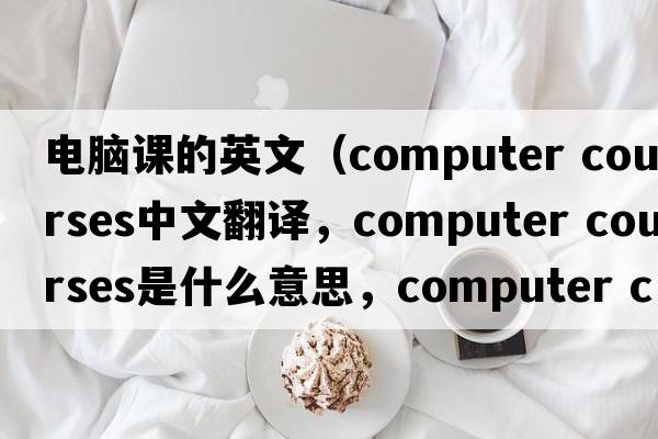 電腦課的英文（computer courses中文翻譯，computer courses是什么意思，computer courses發(fā)音、用法及例句）