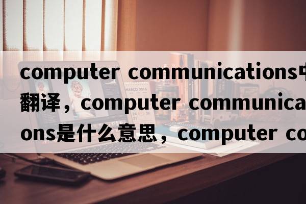 computer communications中文翻譯，computer communications是什么意思，computer communications發(fā)音、用法及例句
