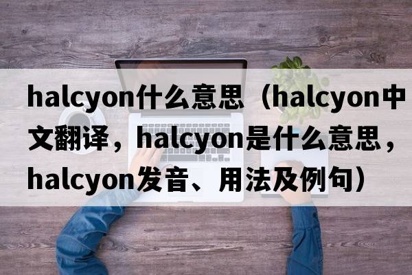 halcyon什么意思（halcyon中文翻譯，halcyon是什么意思，halcyon發(fā)音、用法及例句）