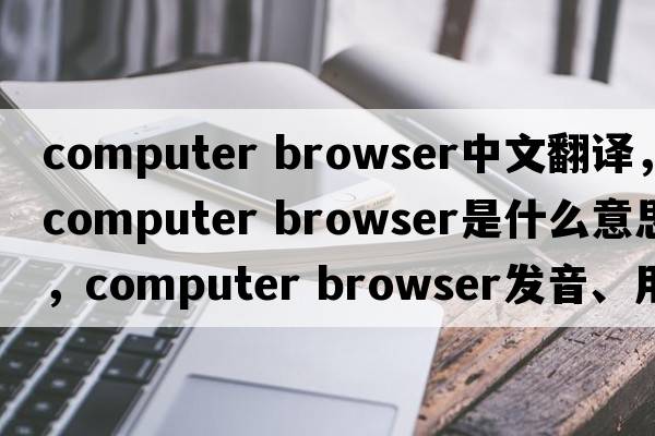 computer browser中文翻譯，computer browser是什么意思，computer browser發(fā)音、用法及例句