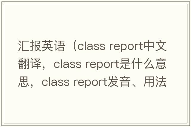 匯報英語（class report中文翻譯，class report是什么意思，class report發(fā)音、用法及例句）