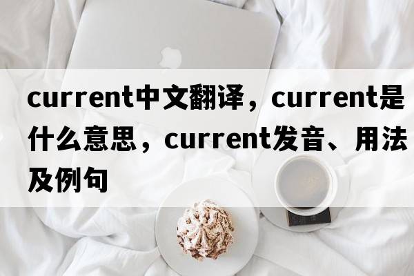 current中文翻譯，current是什么意思，current發(fā)音、用法及例句