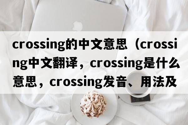 crossing的中文意思（crossing中文翻譯，crossing是什么意思，crossing發(fā)音、用法及例句）