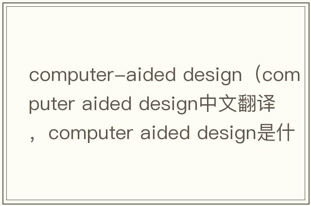 computer-aided design（computer aided design中文翻譯，computer aided design是什么意思，computer aided design發(fā)音、用