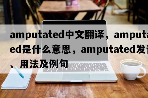 amputated中文翻譯，amputated是什么意思，amputated發(fā)音、用法及例句