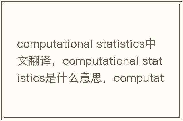 computational statistics中文翻譯，computational statistics是什么意思，computational statistics發(fā)音、用法及例句