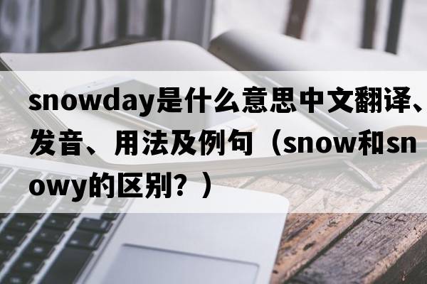 snowday是什么意思中文翻譯、發(fā)音、用法及例句（snow和snowy的區(qū)別？）