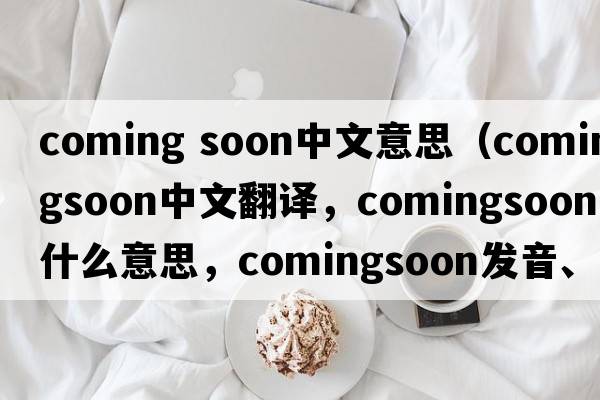 coming soon中文意思（comingsoon中文翻譯，comingsoon是什么意思，comingsoon發(fā)音、用法及例句）