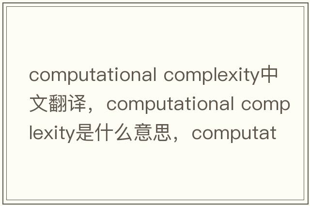 computational complexity中文翻譯，computational complexity是什么意思，computational complexity發(fā)音、用法及例句
