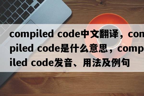 compiled code中文翻譯，compiled code是什么意思，compiled code發(fā)音、用法及例句