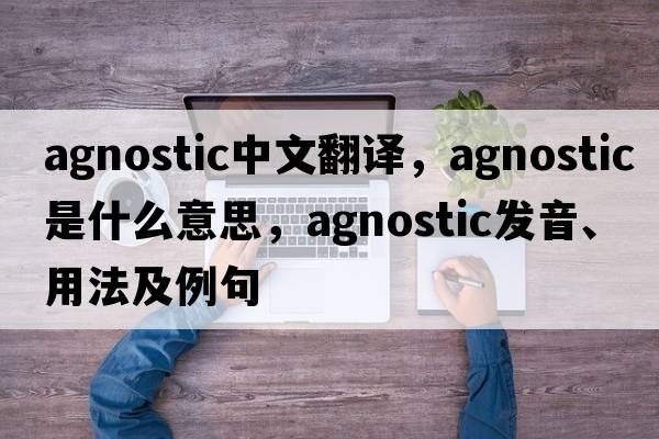 agnostic中文翻譯，agnostic是什么意思，agnostic發(fā)音、用法及例句