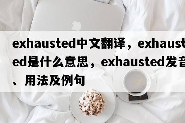 exhausted中文翻譯，exhausted是什么意思，exhausted發(fā)音、用法及例句