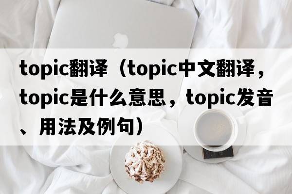 topic翻譯（topic中文翻譯，topic是什么意思，topic發(fā)音、用法及例句）