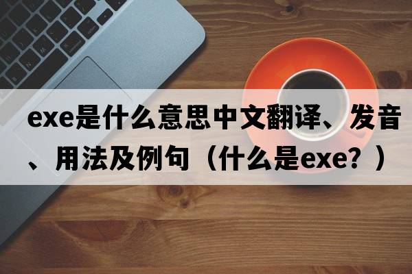 exe是什么意思中文翻譯、發(fā)音、用法及例句（什么是EXE？）
