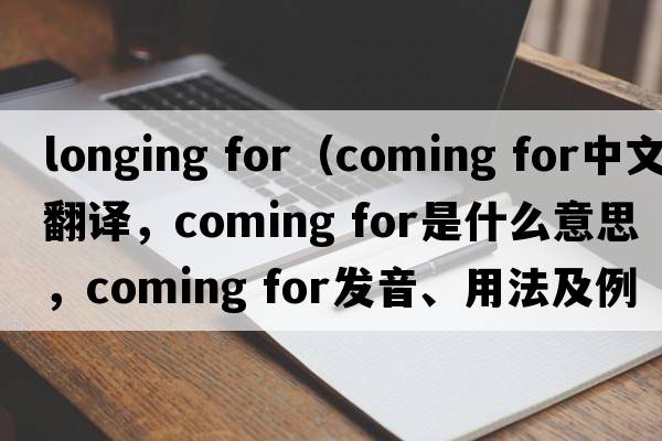 longing for（coming for中文翻譯，coming for是什么意思，coming for發(fā)音、用法及例句）