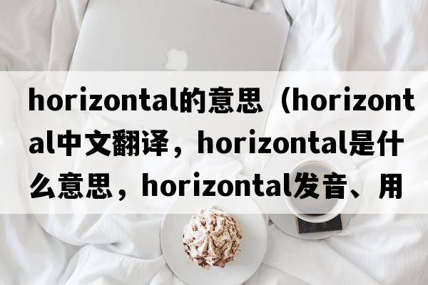 horizontal的意思（horizontal中文翻譯，horizontal是什么意思，horizontal發(fā)音、用法及例句）