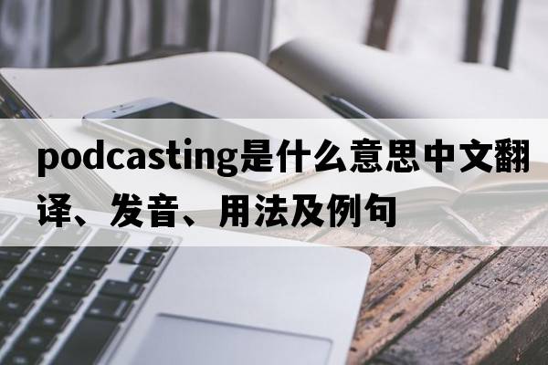 podcasting是什么意思中文翻譯、發(fā)音、用法及例句