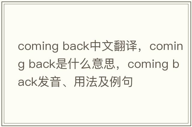 coming back中文翻譯，coming back是什么意思，coming back發(fā)音、用法及例句