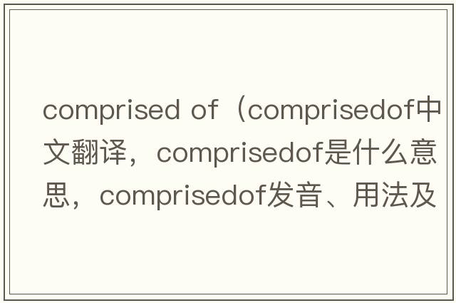 comprised of（comprisedof中文翻譯，comprisedof是什么意思，comprisedof發(fā)音、用法及例句）