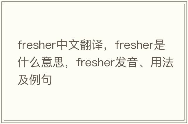 fresher中文翻譯，fresher是什么意思，fresher發(fā)音、用法及例句
