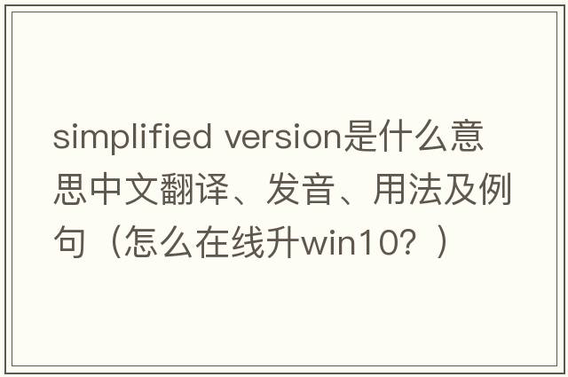 simplified version是什么意思中文翻譯、發(fā)音、用法及例句（怎么在線升win10？）