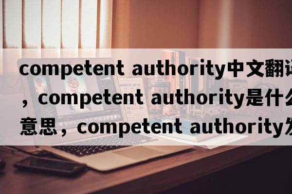 competent authority中文翻譯，competent authority是什么意思，competent authority發(fā)音、用法及例句