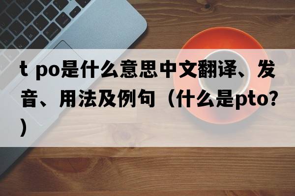 t po是什么意思中文翻譯、發(fā)音、用法及例句（什么是PTO？）