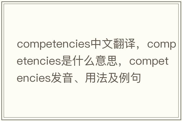competencies中文翻譯，competencies是什么意思，competencies發(fā)音、用法及例句