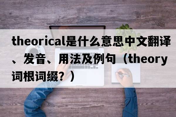 theorical是什么意思中文翻譯、發(fā)音、用法及例句（theory詞根詞綴？）