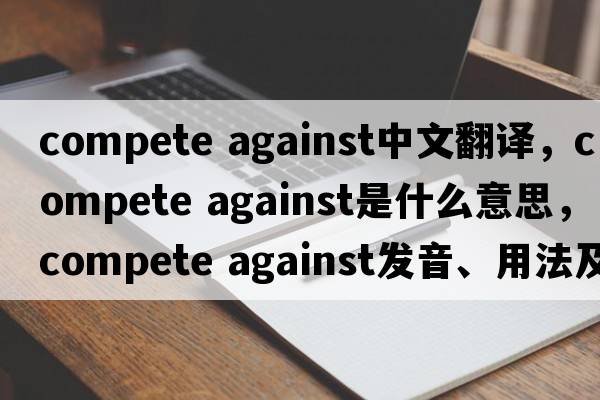 compete against中文翻譯，compete against是什么意思，compete against發(fā)音、用法及例句