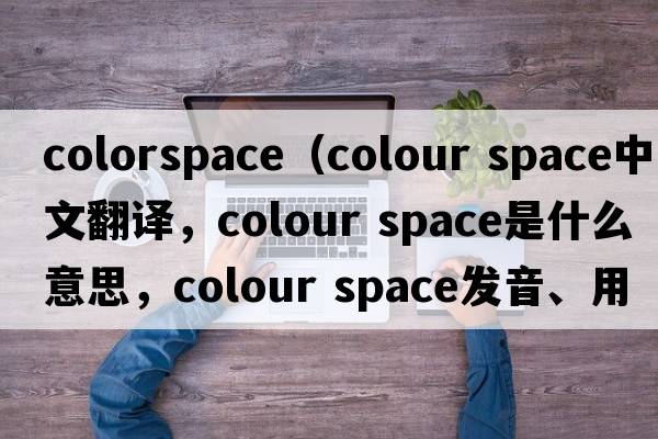 colorspace（colour space中文翻譯，colour space是什么意思，colour space發(fā)音、用法及例句）