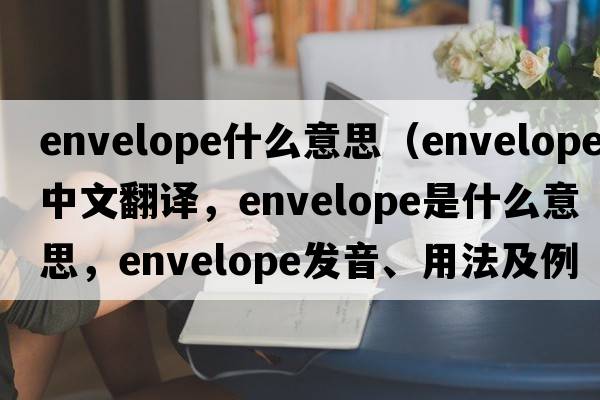 envelope什么意思（envelope中文翻譯，envelope是什么意思，envelope發(fā)音、用法及例句）