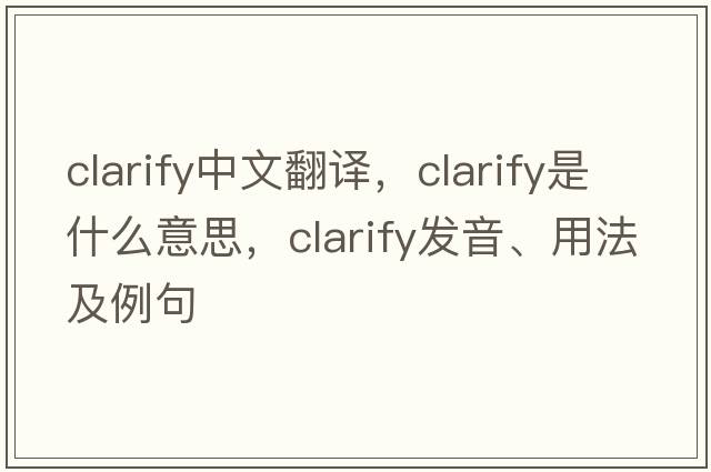 clarify中文翻譯，clarify是什么意思，clarify發(fā)音、用法及例句