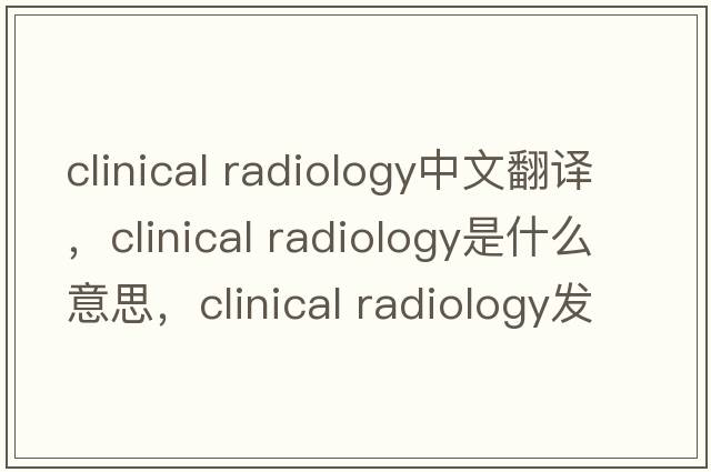 clinical radiology中文翻譯，clinical radiology是什么意思，clinical radiology發(fā)音、用法及例句