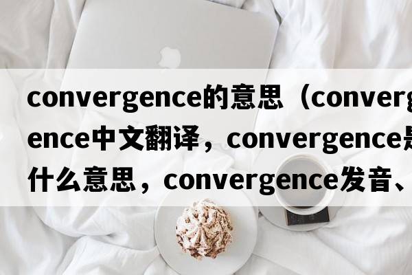 convergence的意思（convergence中文翻譯，convergence是什么意思，convergence發(fā)音、用法及例句）