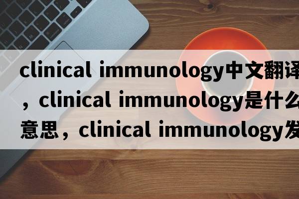clinical immunology中文翻譯，clinical immunology是什么意思，clinical immunology發(fā)音、用法及例句