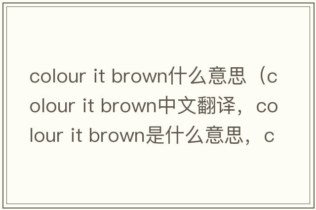 colour it brown什么意思（colour it brown中文翻譯，colour it brown是什么意思，colour it brown發(fā)音、用法及例句）