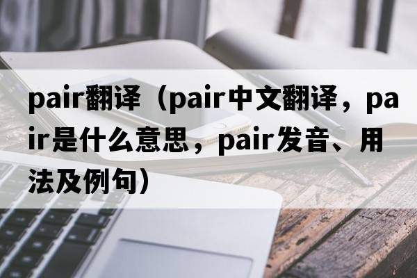 pair翻譯（pair中文翻譯，pair是什么意思，pair發(fā)音、用法及例句）