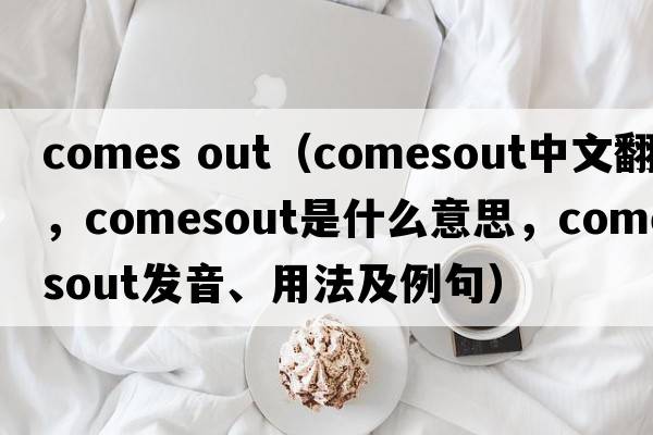 comes out（comesout中文翻譯，comesout是什么意思，comesout發(fā)音、用法及例句）