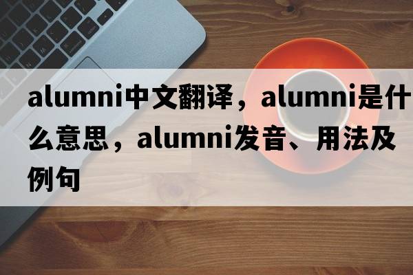 alumni中文翻譯，alumni是什么意思，alumni發(fā)音、用法及例句