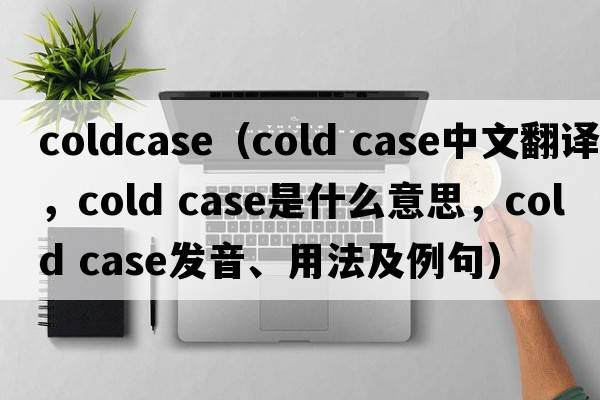 coldcase（cold case中文翻譯，cold case是什么意思，cold case發(fā)音、用法及例句）