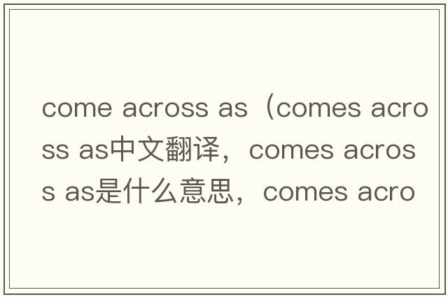 come across as（comes across as中文翻譯，comes across as是什么意思，comes across as發(fā)音、用法及例句）