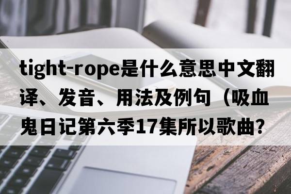 tight-rope是什么意思中文翻譯、發(fā)音、用法及例句（吸血鬼日記第六季17集所以歌曲？）