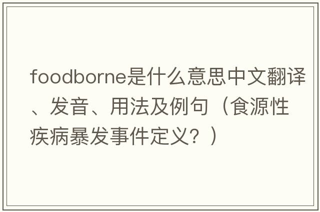 foodborne是什么意思中文翻譯、發(fā)音、用法及例句（食源性疾病暴發(fā)事件定義？）